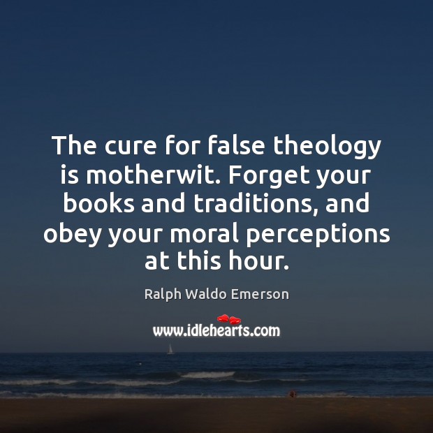 The cure for false theology is motherwit. Forget your books and traditions, 