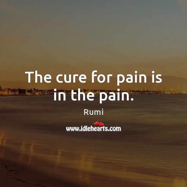 The cure for pain is in the pain. Rumi Picture Quote