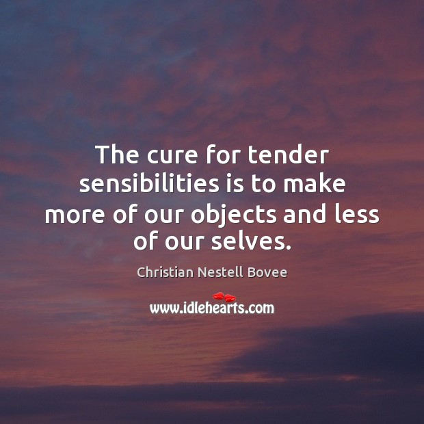The cure for tender sensibilities is to make more of our objects and less of our selves. Christian Nestell Bovee Picture Quote