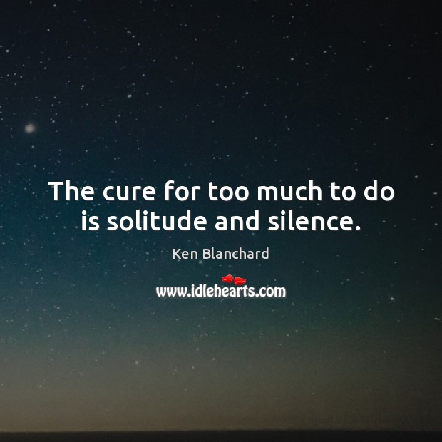 The cure for too much to do is solitude and silence. Ken Blanchard Picture Quote