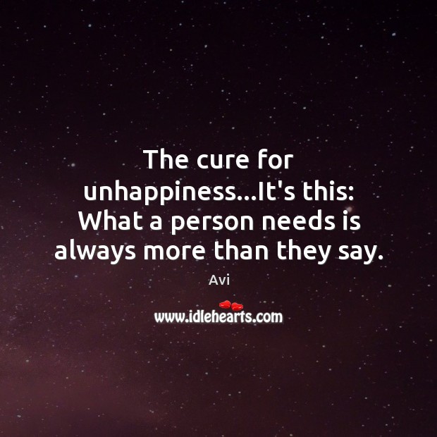 The cure for unhappiness…It’s this: What a person needs is always more than they say. Avi Picture Quote