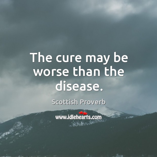 The cure may be worse than the disease. Scottish Proverbs Image