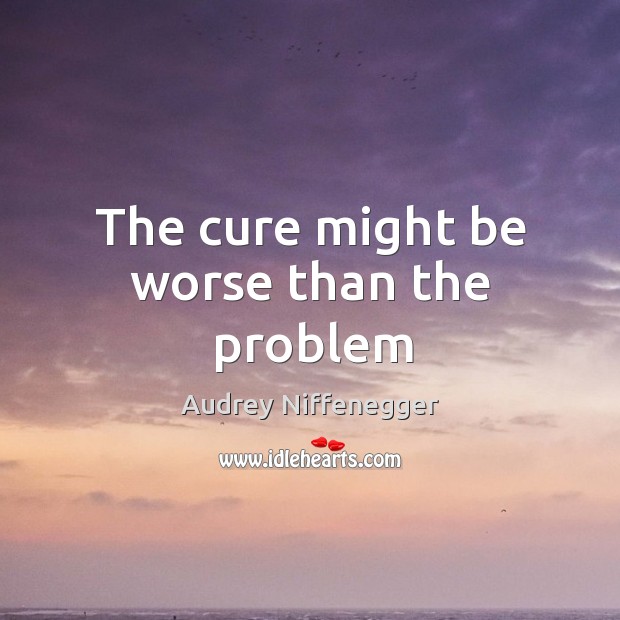 The cure might be worse than the problem Audrey Niffenegger Picture Quote