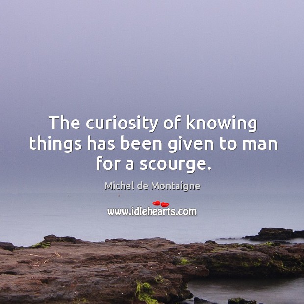 The curiosity of knowing things has been given to man for a scourge. Michel de Montaigne Picture Quote
