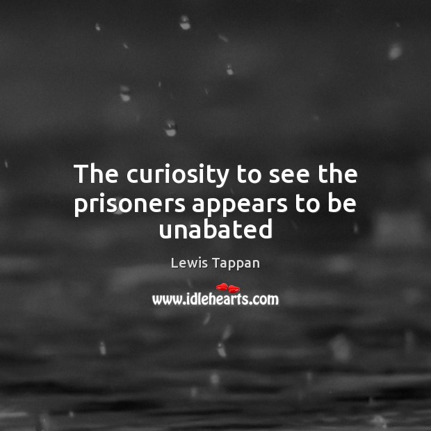 The curiosity to see the prisoners appears to be unabated Lewis Tappan Picture Quote