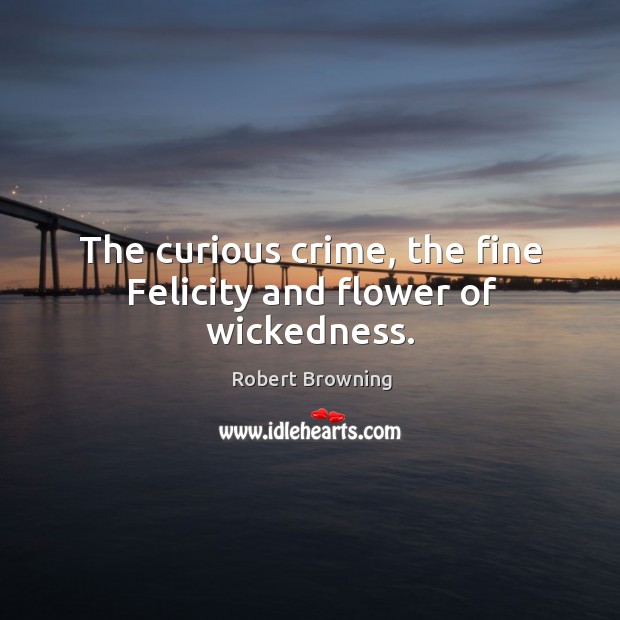 The curious crime, the fine Felicity and flower of wickedness. Robert Browning Picture Quote