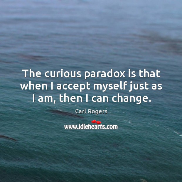 The curious paradox is that when I accept myself just as I am, then I can change. Image