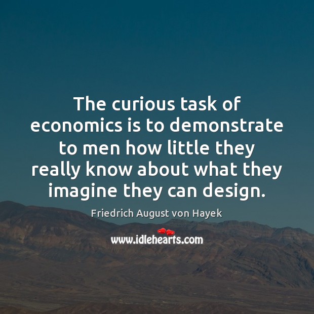 The curious task of economics is to demonstrate to men how little Friedrich August von Hayek Picture Quote