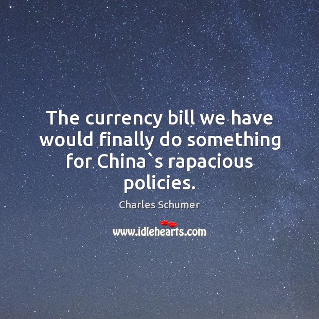 The currency bill we have would finally do something for China`s rapacious policies. Charles Schumer Picture Quote