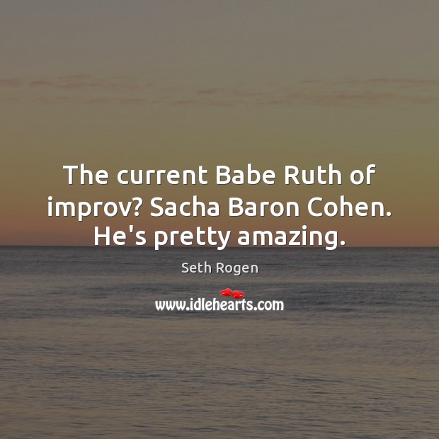 The current Babe Ruth of improv? Sacha Baron Cohen. He’s pretty amazing. Seth Rogen Picture Quote