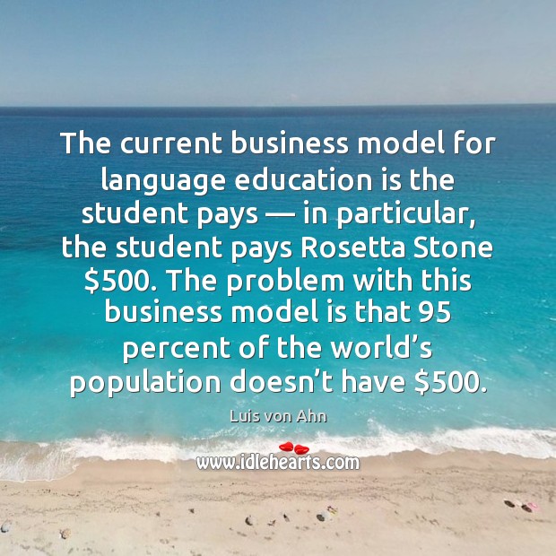 The current business model for language education is the student pays — in Luis von Ahn Picture Quote