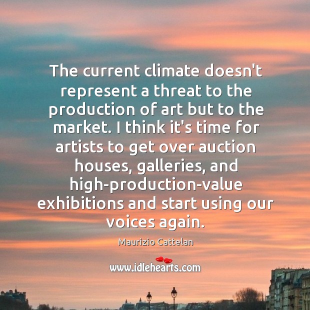 The current climate doesn’t represent a threat to the production of art Maurizio Cattelan Picture Quote