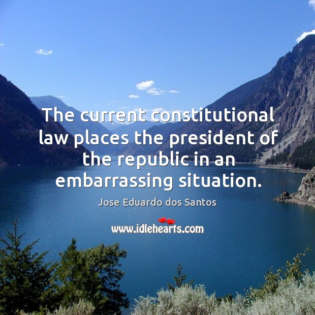 The current constitutional law places the president of the republic in an embarrassing situation. Jose Eduardo dos Santos Picture Quote
