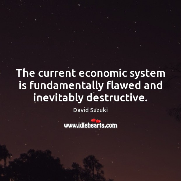 The current economic system is fundamentally flawed and inevitably destructive. David Suzuki Picture Quote