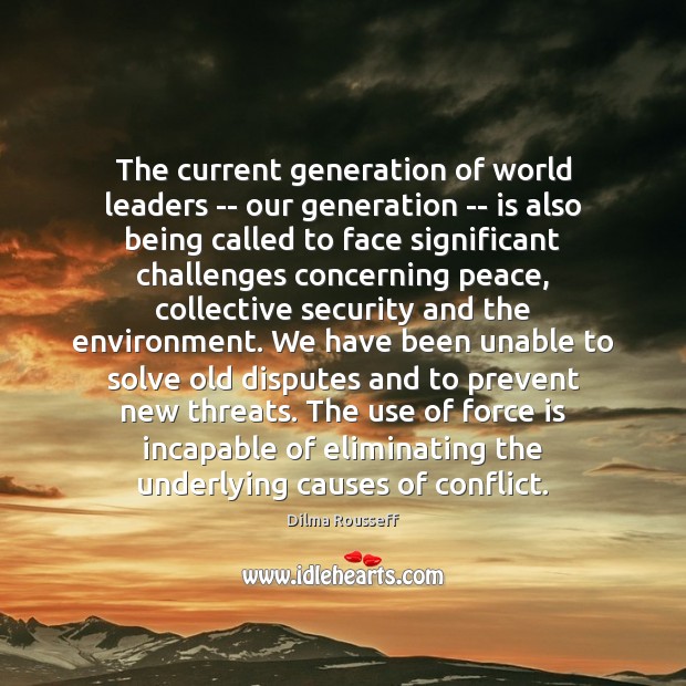 The current generation of world leaders — our generation — is also Dilma Rousseff Picture Quote