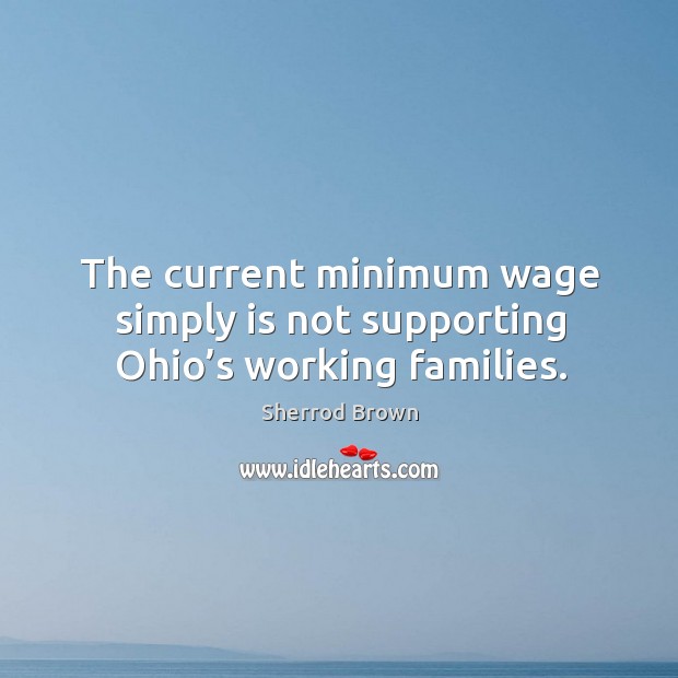 The current minimum wage simply is not supporting ohio’s working families. Sherrod Brown Picture Quote
