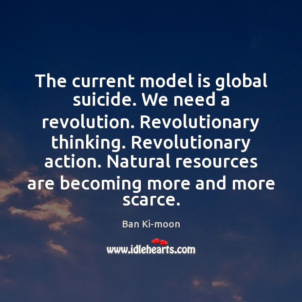 The current model is global suicide. We need a revolution. Revolutionary thinking. Ban Ki-moon Picture Quote