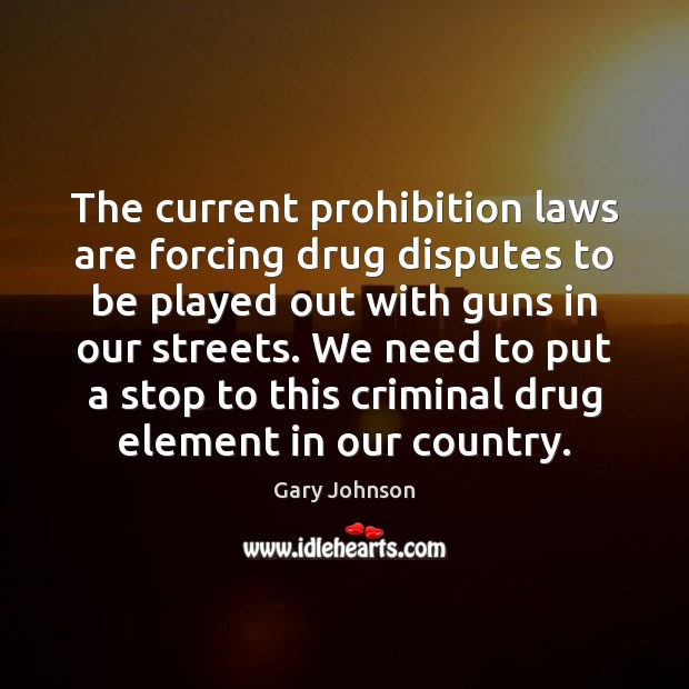 The current prohibition laws are forcing drug disputes to be played out Gary Johnson Picture Quote