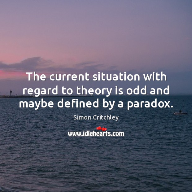 The current situation with regard to theory is odd and maybe defined by a paradox. Simon Critchley Picture Quote