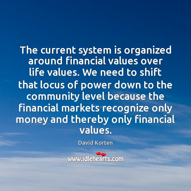 The current system is organized around financial values over life values. We David Korten Picture Quote