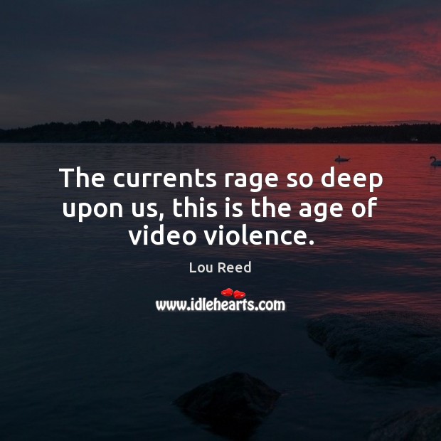 The currents rage so deep upon us, this is the age of video violence. Lou Reed Picture Quote
