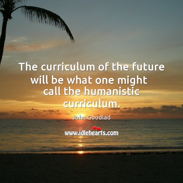 The curriculum of the future will be what one might   call the humanistic curriculum. John Goodlad Picture Quote