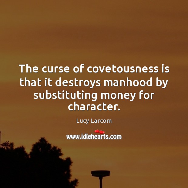 The curse of covetousness is that it destroys manhood by substituting money for character. Lucy Larcom Picture Quote