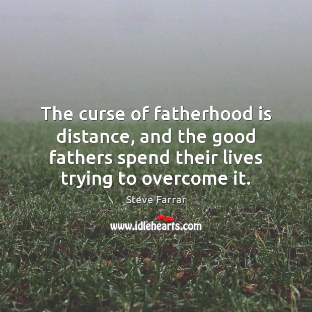The curse of fatherhood is distance, and the good fathers spend their Steve Farrar Picture Quote