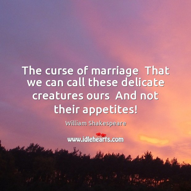 The curse of marriage  That we can call these delicate creatures ours Image