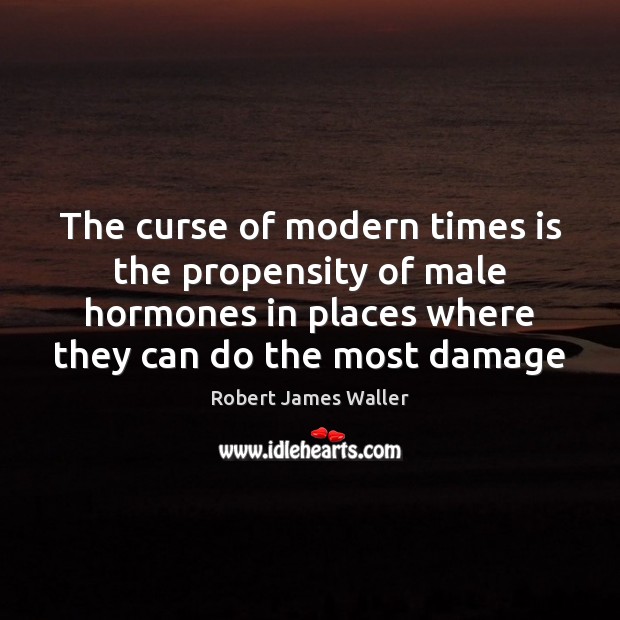 The curse of modern times is the propensity of male hormones in Robert James Waller Picture Quote