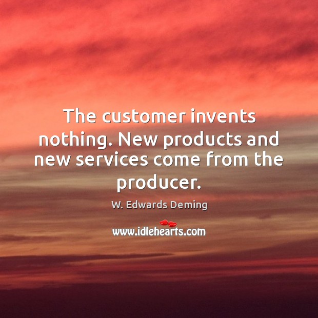 The customer invents nothing. New products and new services come from the producer. W. Edwards Deming Picture Quote