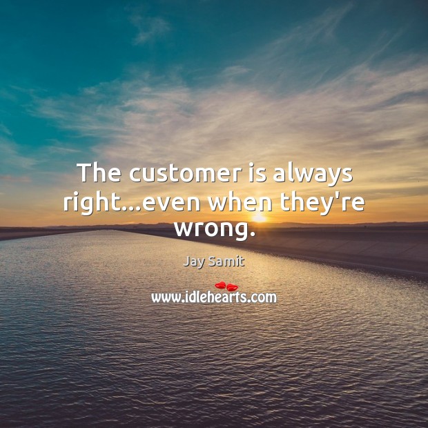 The customer is always right…even when they’re wrong. Jay Samit Picture Quote