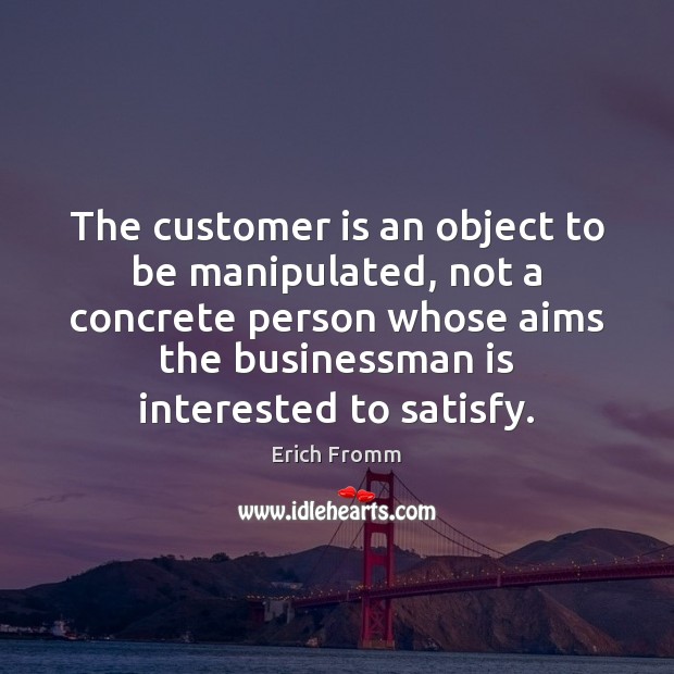 The customer is an object to be manipulated, not a concrete person Erich Fromm Picture Quote