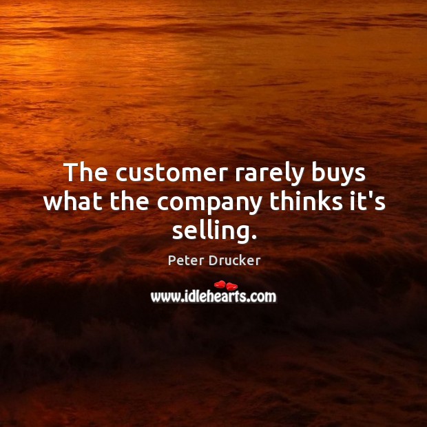 The customer rarely buys what the company thinks it’s selling. Peter Drucker Picture Quote