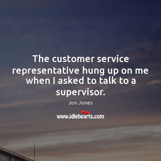 The customer service representative hung up on me when I asked to talk to a supervisor. Jon Jones Picture Quote