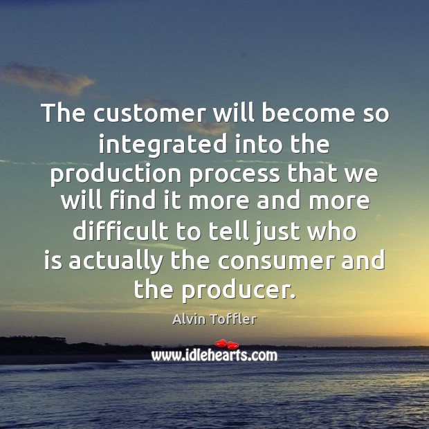 The customer will become so integrated into the production process that we Alvin Toffler Picture Quote
