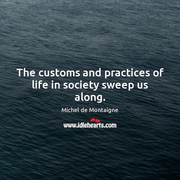 The customs and practices of life in society sweep us along. Image