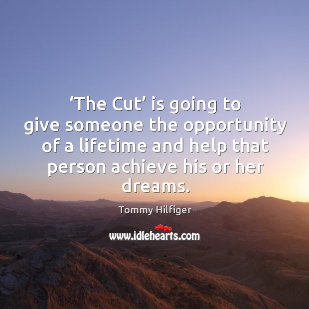 The cut is going to give someone the opportunity of a lifetime and help that person achieve his or her dreams. Tommy Hilfiger Picture Quote