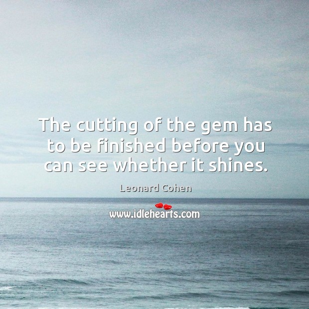 The cutting of the gem has to be finished before you can see whether it shines. Leonard Cohen Picture Quote