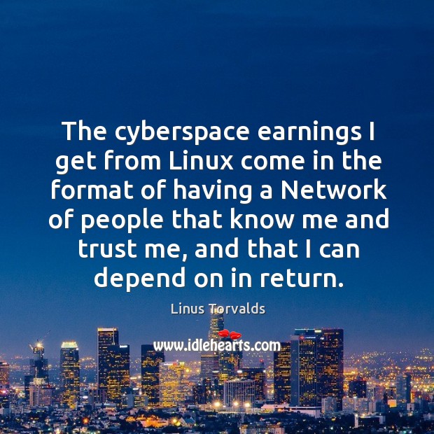 The cyberspace earnings I get from linux come in the format of having a network of people that know me and trust me Linus Torvalds Picture Quote