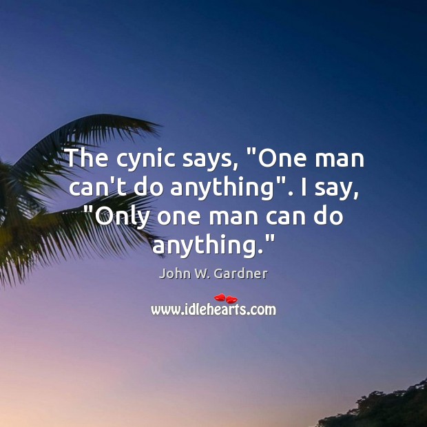 The cynic says, “One man can’t do anything”. I say, “Only one man can do anything.” Image