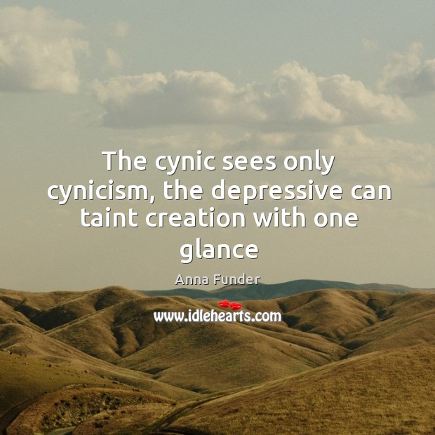 The cynic sees only cynicism, the depressive can taint creation with one glance Anna Funder Picture Quote
