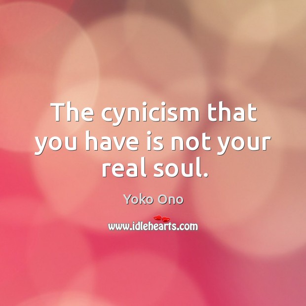 The cynicism that you have is not your real soul. Yoko Ono Picture Quote