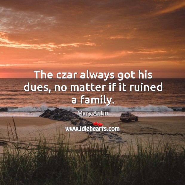 The czar always got his dues, no matter if it ruined a family. Mary Antin Picture Quote