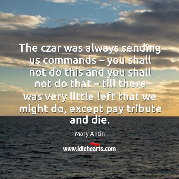 The czar was always sending us commands – you shall not do this and you shall not do that Mary Antin Picture Quote