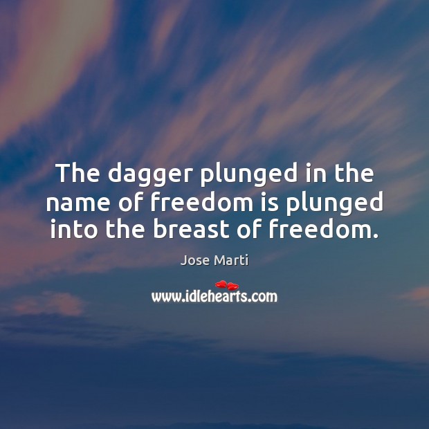 The dagger plunged in the name of freedom is plunged into the breast of freedom. Jose Marti Picture Quote