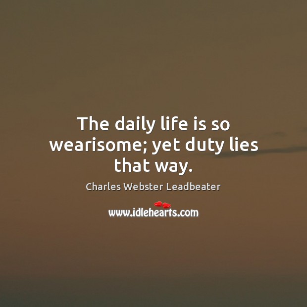 The daily life is so wearisome; yet duty lies that way. Charles Webster Leadbeater Picture Quote
