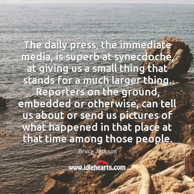 The daily press, the immediate media, is superb at synecdoche Bruce Jackson Picture Quote