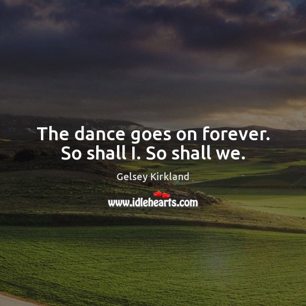 The dance goes on forever. So shall I. So shall we. Image