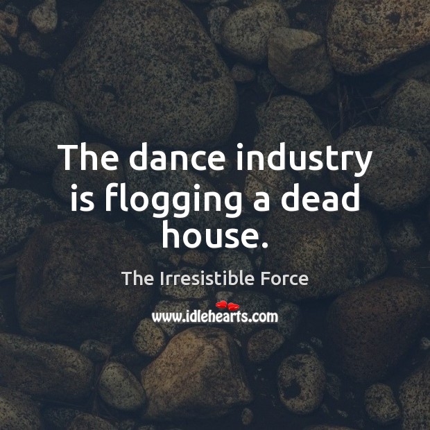 The dance industry is flogging a dead house. The Irresistible Force Picture Quote